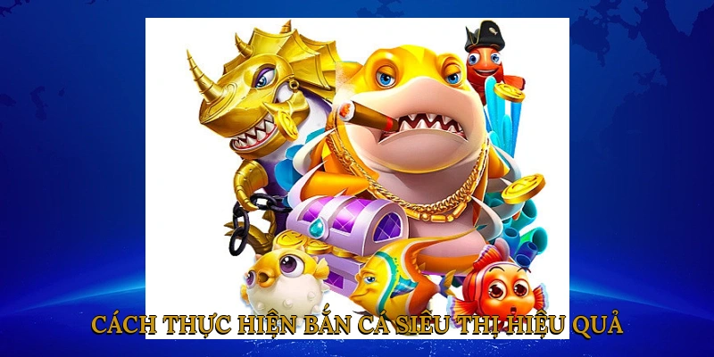Cách thực hiện bắn cá siêu thị hiệu quả