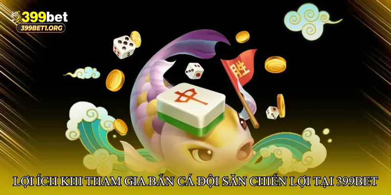 Lợi ích khi tham gia Bắn cá đội săn chiến lợi tại 399bet